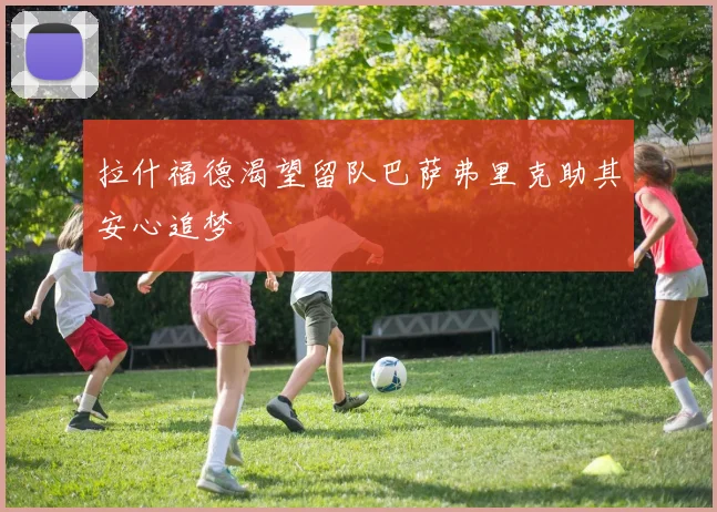 拉什福德渴望留队巴萨弗里克助其安心追梦