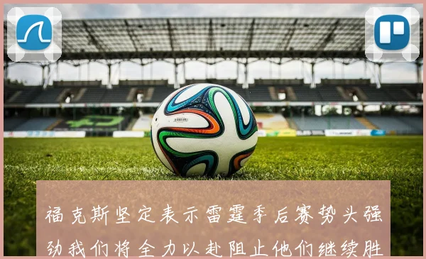 福克斯坚定表示雷霆季后赛势头强劲我们将全力以赴阻止他们继续胜利
