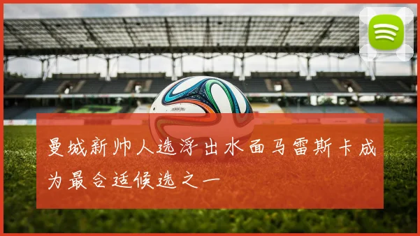 曼城新帅人选浮出水面马雷斯卡成为最合适候选之一