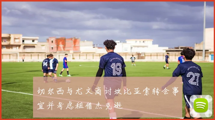 切尔西与尤文商讨坎比亚索转会事宜并考虑租借杰克逊