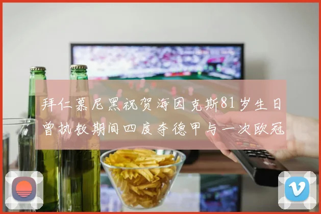 拜仁慕尼黑祝贺海因克斯81岁生日曾执教期间四度夺德甲与一次欧冠荣耀