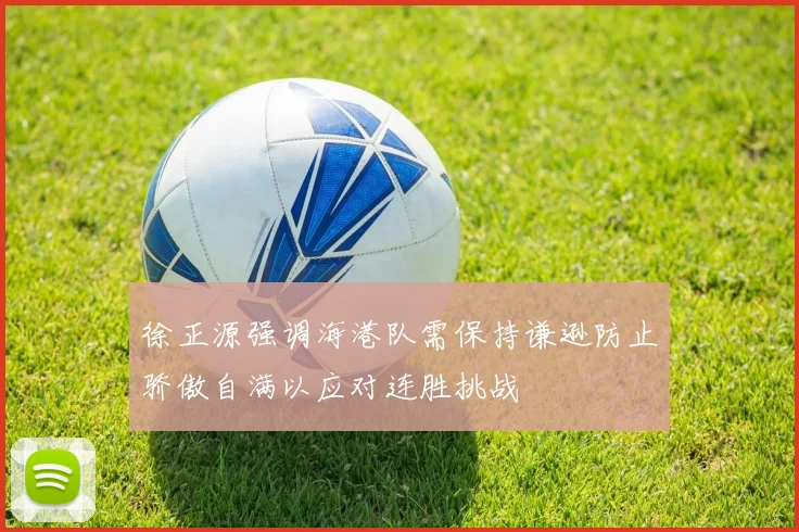 徐正源强调海港队需保持谦逊防止骄傲自满以应对连胜挑战