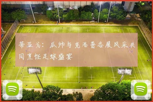 蒂亚戈：瓜帅与克洛普各展风采共同烹饪足球盛宴