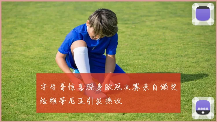 字母哥惊喜现身欧冠决赛亲自颁奖给维蒂尼亚引发热议