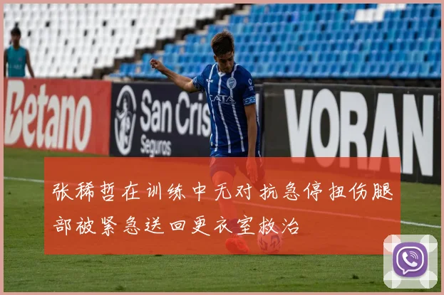 张稀哲在训练中无对抗急停扭伤腿部被紧急送回更衣室救治