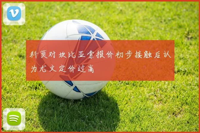 科莫对坎比亚索报价初步接触后认为尤文定价过高
