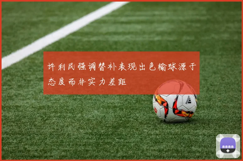 许利民强调替补表现出色输球源于态度而非实力差距