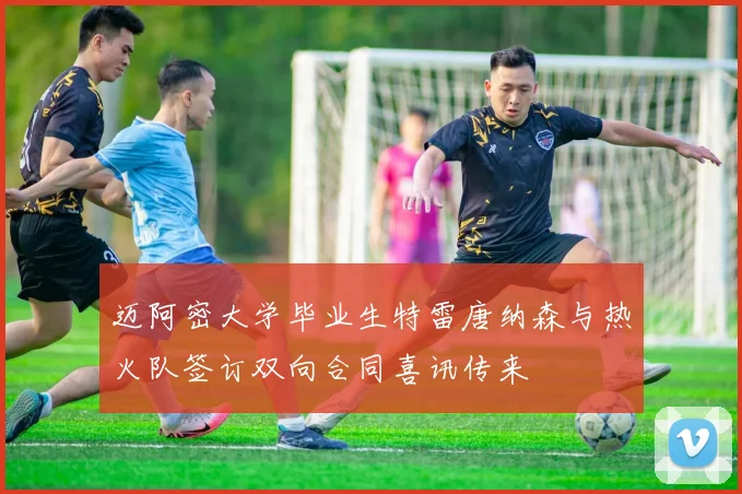 迈阿密大学毕业生特雷唐纳森与热火队签订双向合同喜讯传来