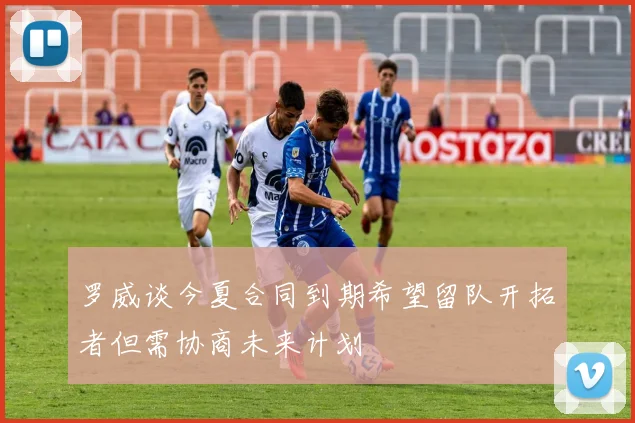 罗威谈今夏合同到期希望留队开拓者但需协商未来计划