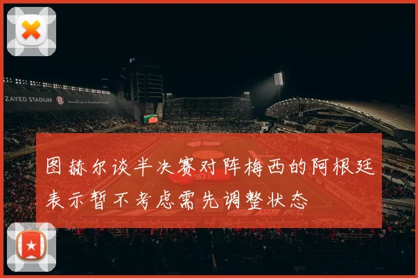 图赫尔谈半决赛对阵梅西的阿根廷表示暂不考虑需先调整状态