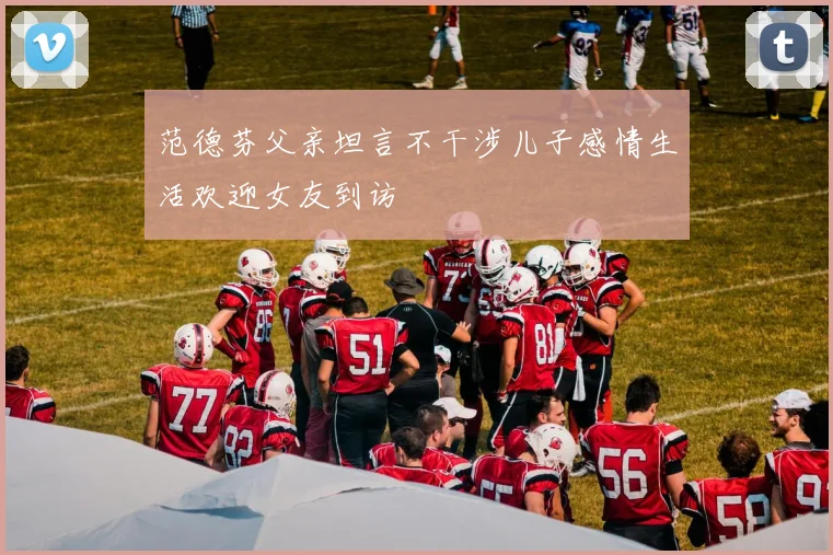 范德芬父亲坦言不干涉儿子感情生活欢迎女友到访
