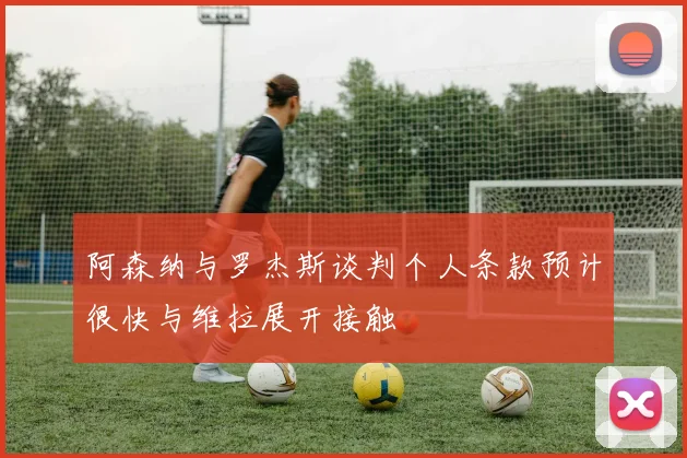 阿森纳与罗杰斯谈判个人条款预计很快与维拉展开接触