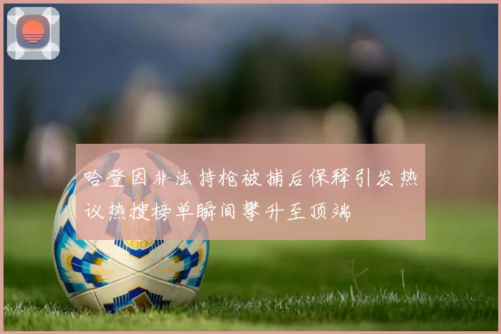 哈登因非法持枪被捕后保释引发热议热搜榜单瞬间攀升至顶端
