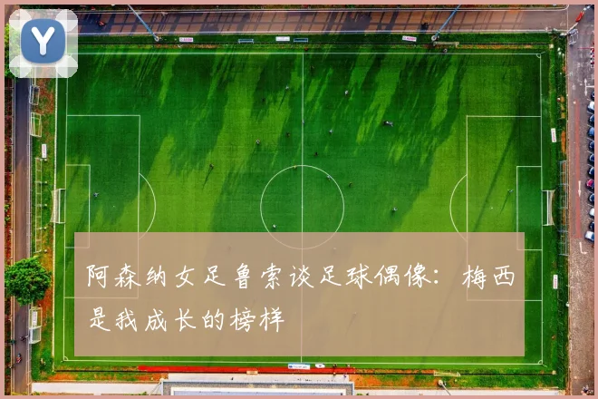 阿森纳女足鲁索谈足球偶像：梅西是我成长的榜样