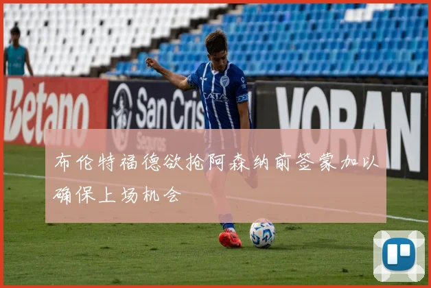 布伦特福德欲抢阿森纳前签蒙加以确保上场机会