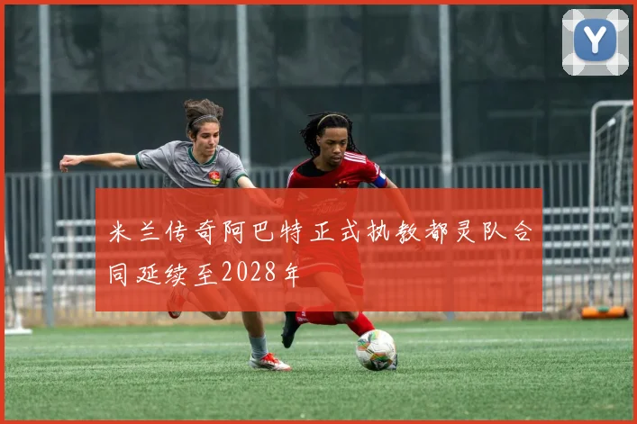 米兰传奇阿巴特正式执教都灵队合同延续至2028年