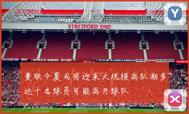 曼联今夏或将迎来大规模离队潮多达十名球员可能离开球队