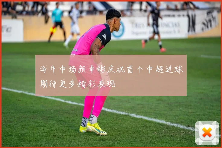 海牛中场颜卓彬庆祝首个中超进球期待更多精彩表现