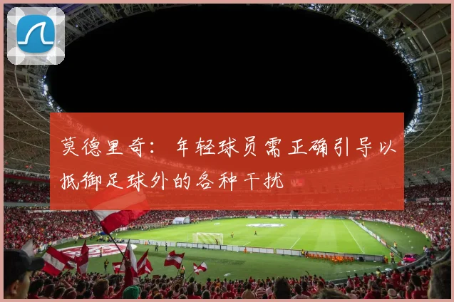 莫德里奇：年轻球员需正确引导以抵御足球外的各种干扰