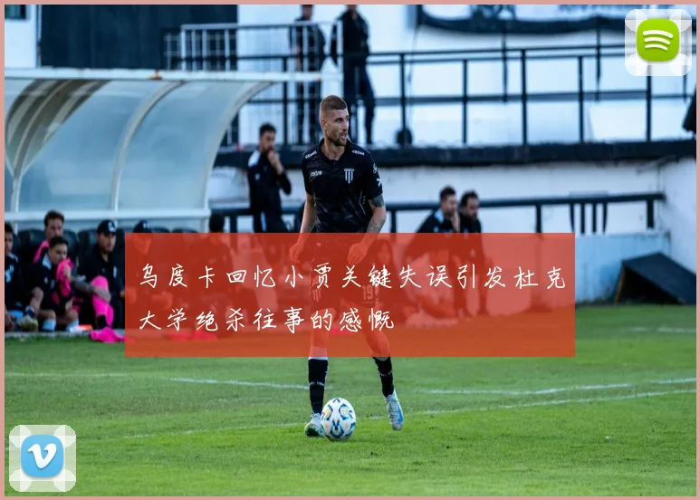 乌度卡回忆小贾关键失误引发杜克大学绝杀往事的感慨