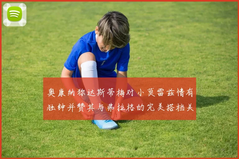 奥康纳称达斯蒂梅对小莫雷兹情有独钟并赞其与弗拉格的完美搭档关系