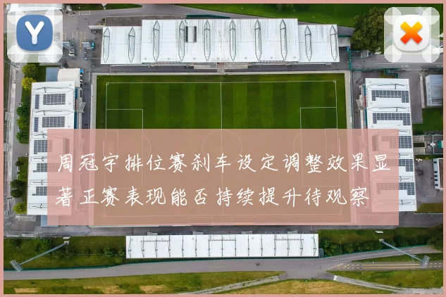 周冠宇排位赛刹车设定调整效果显著正赛表现能否持续提升待观察