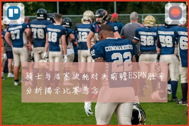 骑士与活塞次轮对决前瞻ESPN胜率分析揭示比赛悬念