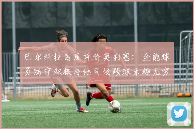 巴尔科拉高度评价奥利塞：全能球员防守积极与他同场踢球乐趣无穷