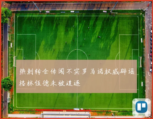 热刺转会传闻不实罗马诺权威辟谣格林伍德未被追逐